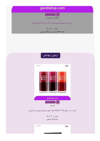 ‫ﺳﺮﯾﻊ‬ ‫ﻧﻤﺎﯾﺶ‬ 
‫ﭘﻮﺳﺖ‬ ‫ﻣﺮﺍﻗﺒﺖ‬
‫ﺍﻭﺭﺩﯾﻨﺮﯼ‬ ٪۱ ‫ﺯﯾﻨﮏ‬ + ٪۱۰ ‫ﻧﯿﺎﺳﯿﻨﺎﻣﯿﺪ‬ ‫ﺟﻮﺵ‬ ‫ﺿﺪ‬ ‫ﺳﺮﻡ‬
۵ ‫ﺍﺯ‬ ۵.۰۰ ‫ﻧﻤﺮﻩ‬
‫ﺗﻮﻣﺎﻥ‬ ۳۹۵,۰۰۰ ‫ﺗﻮﻣﺎﻥ‬ ۴۴۰,۰۰۰
+
‫ﺑﻬﺪﺍﺷﺘﯽ‬ ‫ﻭ‬ ‫ﺁﺭﺍﻳﺸﯽ‬
‫ﺳﺮﯾﻊ‬ ‫ﻧﻤﺎﯾﺶ‬ 
‫ﺗﯿﻨﺖ‬
‫ﻧﺎﺭﻧﺠﯽ‬ ‫ﻭ‬ ‫ﺻﻮﺭﺗﯽ‬،‫ﻗﺮﻣﺰ‬ ‫ﻫﺎﻭﺱ‬ ‫ﺍﺗﻮﺩ‬ Water Tint ‫ﻣﺎﯾﻊ‬ ‫ﻟﺐ‬ ‫ﺗﯿﻨﺖ‬
۵ ‫ﺍﺯ‬ ۵.۰۰ ‫ﻧﻤﺮﻩ‬
‫ﺗﻮﻣﺎﻥ‬ ۱۳۵,۰۰۰
+
 