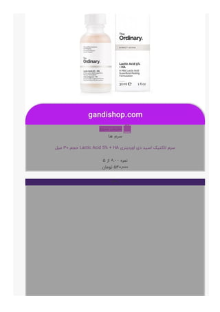 ‫ﺳﺮﯾﻊ‬ ‫ﻧﻤﺎﯾﺶ‬ 
‫ﻫﺎ‬ ‫ﺳﺮﻡ‬
‫ﻣﯿﻞ‬ ۳۰ ‫ﺣﺠﻢ‬ Lactic Acid 5% + HA ‫ﺍﻭﺭﺩﯾﻨﺮﯼ‬ ‫ﺩﯼ‬ ‫ﺍﺳﯿﺪ‬ ‫ﻻﮐﺘﯿﮏ‬ ‫ﺳﺮﻡ‬
۵ ‫ﺍﺯ‬ ۵.۰۰ ‫ﻧﻤﺮﻩ‬
‫ﺗﻮﻣﺎﻥ‬ ۵۴۰,۰۰۰
+
۱۳%
 
