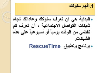 1
.
‫سلوكك‬ ‫افهم‬

‫البداية‬
‫هي‬
‫ان‬
‫تعرف‬
‫سلوكك‬
‫وعاداتك‬
‫تجاه‬
‫شبكات‬
‫التواصل‬
‫االجتماعية‬
،
‫أن‬
‫تعرف‬
‫ك‬
‫م‬
‫تقضي‬
‫من‬
‫الوقت‬
‫يوميا‬
‫أو‬
‫أسبوعيا‬
‫ع‬
‫لى‬
‫هذه‬
‫الشبكات‬
.

‫برنامج‬
‫وتطبيق‬
RescueTime
 