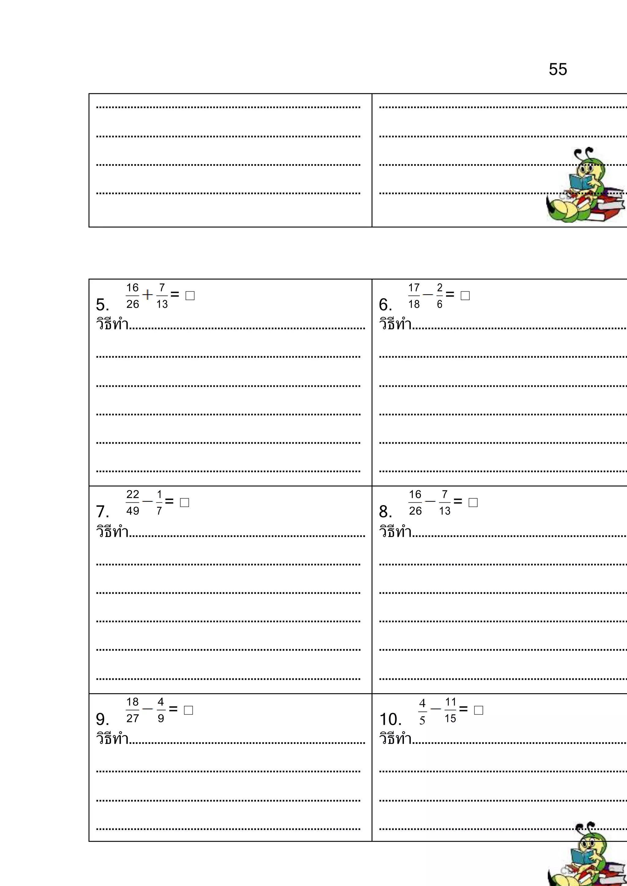 55
…………………………………………………………………………
…………………………………………………………………………
…………………………………………………………………………
…………………………………………………………………………
………………………………………………………………………
………………………………………………………………………
………………………………………………………………………
………………………………………………………………………
5. 26
16
13
7
= 
วิธีทา…………………………………………………………………
…………………………………………………………………………
…………………………………………………………………………
…………………………………………………………………………
…………………………………………………………………………
…………………………………………………………………………
6. 18
17
6
2
= 
วิธีทา……………………………………………………………
………………………………………………………………………
………………………………………………………………………
………………………………………………………………………
………………………………………………………………………
………………………………………………………………………
7. 49
22
7
1
= 
วิธีทา…………………………………………………………………
…………………………………………………………………………
…………………………………………………………………………
…………………………………………………………………………
…………………………………………………………………………
…………………………………………………………………………
8. 26
16
13
7
= 
วิธีทา……………………………………………………………
………………………………………………………………………
………………………………………………………………………
………………………………………………………………………
………………………………………………………………………
………………………………………………………………………
9. 27
18
9
4
= 
วิธีทา…………………………………………………………………
…………………………………………………………………………
…………………………………………………………………………
…………………………………………………………………………
10. 5
4
15
11
= 
วิธีทา……………………………………………………………
………………………………………………………………………
………………………………………………………………………
………………………………………………………………………
 