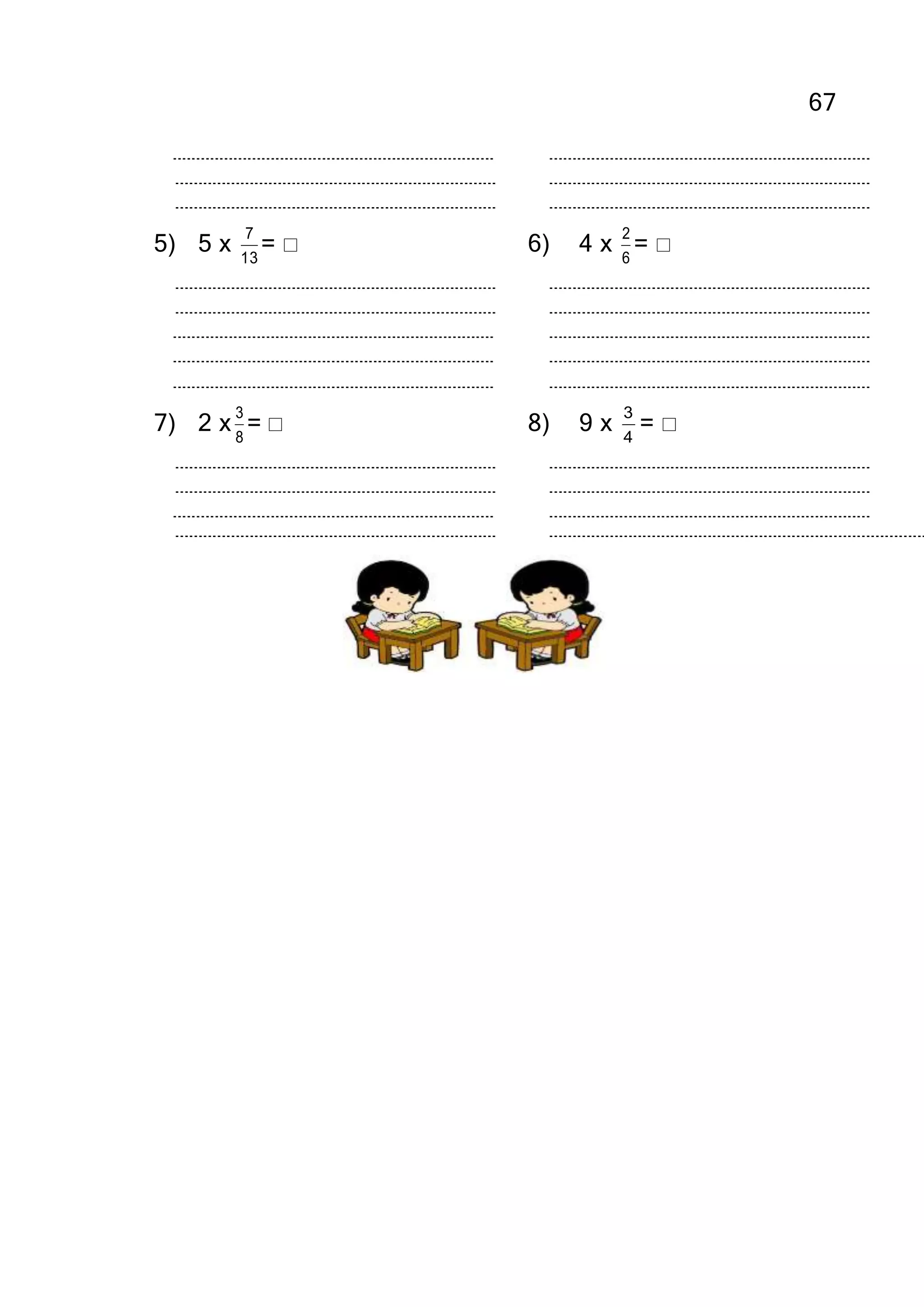 67
5) 5 x 13
7
=  6) 4 x 6
2
= 
7) 2 x 8
3
=  8) 9 x 4
3
= 
 
