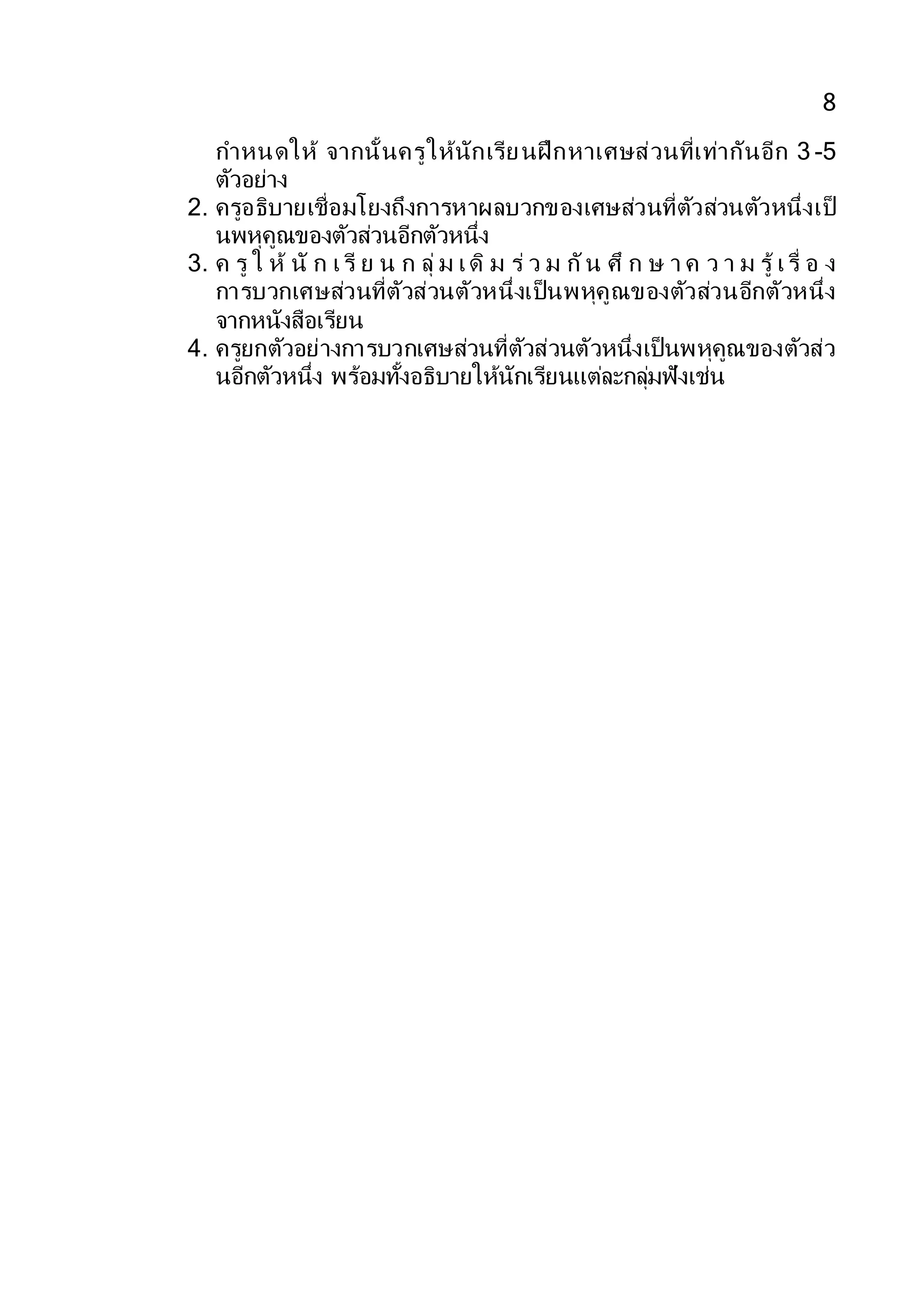 8
กาหนดให้ จากนั้นครูให้นักเรียนฝึกหาเศษส่วนที่เท่ากันอีก 3 -5
ตัวอย่าง
2. ครูอธิบายเชื่อมโยงถึงการหาผลบวกของเศษส่วนที่ตัวส่วนตัวหนึ่งเป็
นพหุคูณของตัวส่วนอีกตัวหนึ่ง
3. ค รู ใ ห้ นั ก เรี ย น ก ลุ่ ม เดิ ม ร่ ว ม กัน ศึ ก ษ า ค ว า ม รู้ เรื่ อ ง
การบวกเศษส่วนที่ตัวส่วนตัวหนึ่งเป็นพหุคูณของตัวส่วนอีกตัวหนึ่ง
จากหนังสือเรียน
4. ครูยกตัวอย่างการบวกเศษส่วนที่ตัวส่วนตัวหนึ่งเป็นพหุคูณของตัวส่ว
นอีกตัวหนึ่ง พร้อมทั้งอธิบายให้นักเรียนแต่ละกลุ่มฟังเช่น
 