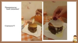 Прикрашаємо
наші панкейки!
Смачного!!!
 