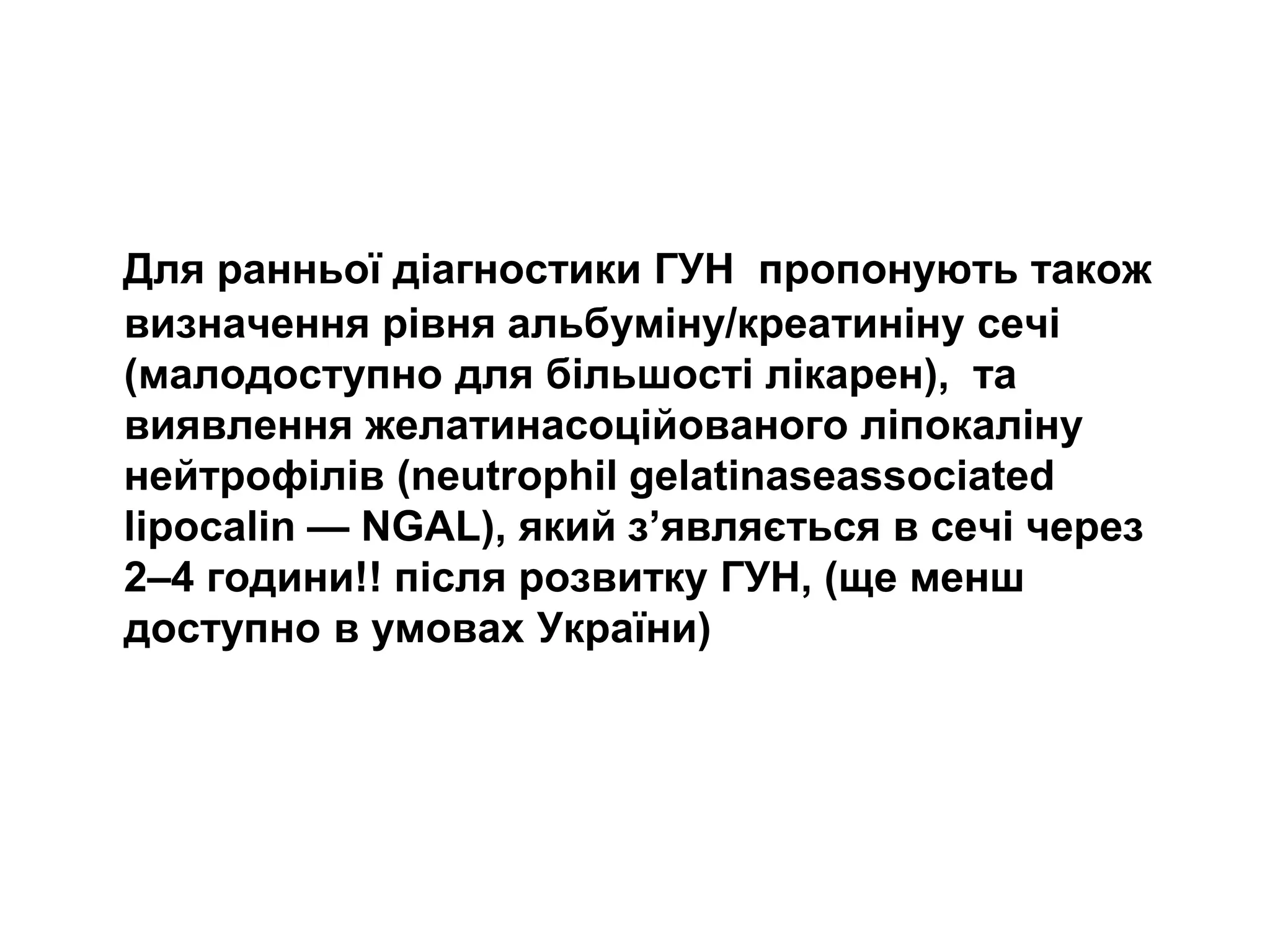 Для ранньої діагностики ГУН пропонують також
визначення рівня альбуміну/креатиніну сечі
(малодоступно для більшості лікарен), та
виявлення желатинасоційованого ліпокаліну
нейтрофілів (neutrophil gelatinaseassociated
lipocalin — NGAL), який з’являється в сечі через
2–4 години!! після розвитку ГУН, (ще менш
доступно в умовах України)
 