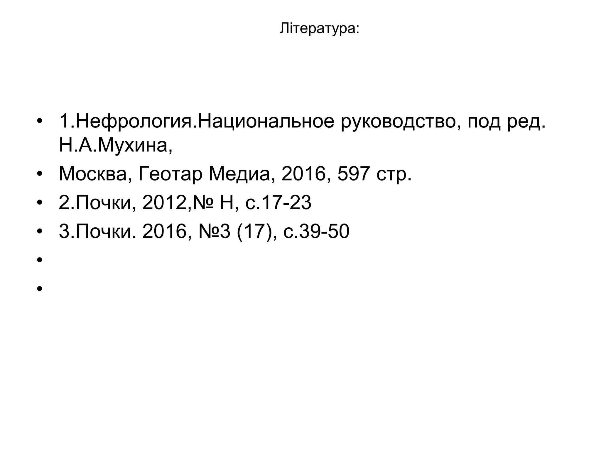 Література:
• 1.Нефрология.Национальное руководство, под ред.
Н.А.Мухина,
• Москва, Геотар Медиа, 2016, 597 стр.
• 2.Почки, 2012,№ Н, с.17-23
• 3.Почки. 2016, №3 (17), с.39-50
•
•
 