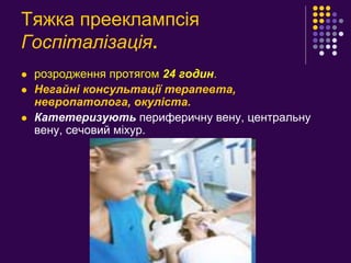 Тяжка прееклампсія
Госпіталізація.
 розродження протягом 24 годин.
 Негайні консультації терапевта,
невропатолога, окуліста.
 Катетеризують периферичну вену, центральну
вену, сечовий міхур.
 