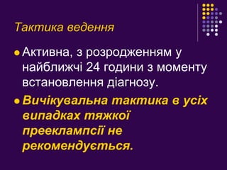 Тактика ведення
 Активна, з розродженням у
найближчі 24 години з моменту
встановлення діагнозу.
 Вичікувальна тактика в усіх
випадках тяжкої
прееклампсії не
рекомендується.
 