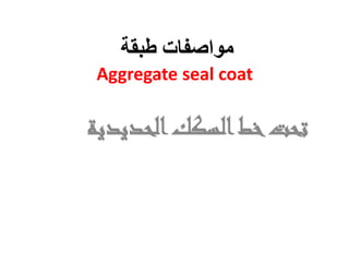‫طبقة‬ ‫مواصفات‬
Aggregate seal coat
‫الحديد‬‫السكك‬‫خط‬‫تحت‬
‫ية‬
 