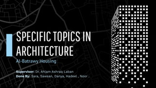 SPECIFICTOPICSIN
ARCHITECTURE
Al-Batrawy Housing
Supervisor: Dr. Ahlam Ashraq Laban
Done By: Sara, Sawsan, Danya, Hadeel , Noor .
 