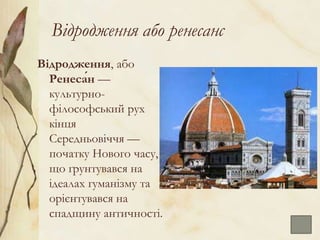 Відродження або ренесанс
Відродження, або
Ренеса́н —
культурно-
філософський рух
кінця
Середньовіччя —
початку Нового часу,
що ґрунтувався на
ідеалах гуманізму та
орієнтувався на
спадщину античності.
 
