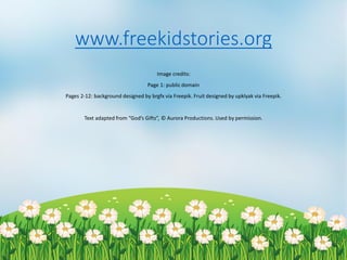 www.freekidstories.org
Image credits:
Page 1: public domain
Pages 2-12: background designed by brgfx via Freepik. Fruit designed by upklyak via Freepik.
Text adapted from Gods Gifts, ? Aurora Productions. Used by permission.
 