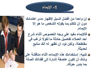 ‫اهتمامك‬ ‫مدى‬ ‫إلظهار‬ ‫السبل‬ ‫أفضل‬ ‫من‬ ‫واحدا‬ ‫إن‬
‫إال‬ ‫هو‬ ‫ما‬ ‫الشخص‬ ‫يقوله‬ ‫بما‬ ‫تتكلم‬ ‫ان‬ ‫دون‬
‫اإليماء‬
.
‫شرح‬ ‫أثناء‬ ‫الخصوص‬ ‫وجه‬ ‫على‬ ‫مفيد‬ ‫فاإليماء‬
‫ف‬ ‫ترغب‬ ‫لكوال‬ ‫ما‬ ‫حادثة‬ ‫تفاصيل‬ ‫العمالء‬ ‫أحد‬
‫ى‬
‫متابع‬ ‫أنك‬ ‫له‬ ‫تظهر‬ ‫ان‬ ‫تود‬ ‫ولكن‬ ،‫مقاطعتة‬
‫لحديثة‬
.
‫تنبيه‬
:
‫ع‬ ‫مناقشة‬ ‫أثناء‬ ‫اإليماءه‬ ‫هذه‬ ‫إستخدامك‬
‫لى‬
‫الص‬ ‫فقدانك‬ ‫إلى‬ ‫إشارة‬ ‫عاصفة‬ ‫تكون‬ ‫أن‬ ‫وشك‬
‫لة‬
‫حولك‬ ‫يدور‬ ‫بما‬
.
1
-
‫اإليماء‬
 