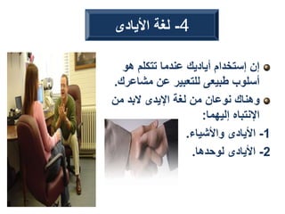 ‫هو‬ ‫تتكلم‬ ‫عندما‬ ‫أياديك‬ ‫إستخدام‬ ‫إن‬
‫مشاع‬ ‫عن‬ ‫للتعبير‬ ‫طبيعى‬ ‫أسلوب‬
‫رك‬
.
‫من‬ ‫البد‬ ‫اإليدى‬ ‫لغة‬ ‫من‬ ‫نوعان‬ ‫وهناك‬
‫إليهما‬ ‫اإلنتباه‬
:
1
-
‫واألشياء‬ ‫األيادى‬
.
2
-
‫لوحدها‬ ‫األيادى‬
.
4
-
‫األيادى‬ ‫لغة‬
 