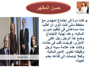 ‫مع‬ ‫تمهيدى‬ ‫إجتماع‬ ‫فى‬ ‫مرة‬ ‫كنت‬
‫أطلب‬ ‫ان‬ ‫انوى‬ ‫كنت‬ ‫مالى‬ ‫مخطط‬
‫امورى‬ ‫تنظيم‬ ‫فى‬ ‫مساعدتى‬ ‫منه‬
‫األجتماع‬ ‫نهاية‬ ‫وعند‬ ،‫الماليه‬
‫عللى‬ ‫رجل‬ ‫الرجل‬ ‫هذا‬ ‫وضع‬
،‫حذائه‬ ‫فى‬ ‫ثقب‬ ‫فوجدت‬ ،‫االخرى‬
‫لرجل‬ ‫سيئه‬ ‫عالمة‬ ‫هذه‬ ‫وكانت‬
،‫االمورالمالية‬ ‫تطوير‬ ‫وظيفته‬
‫بعدم‬ ‫قناعه‬ ‫إلى‬ ‫توصلت‬ ‫وفعال‬
‫تعيينه‬
.
‫المظهر‬ ‫حسن‬
 