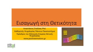 Εισαγωγή στη Θετικότητα
Αναστάσιος Σταλίκας Phd.
Καθηγητής Ψυχολογίας Πάντειο Πανεπιστήμιο
Πρόεδρος της Ελληνικής Εταιρίας Θετικής
Ψυχολογίας
www.positiveemotions.gr
 