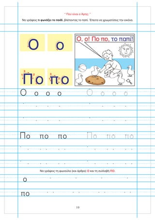 “ Πού είναι ο Άρης; ”
Πο
1 2
3
πο
3
1 2
ο
Ο
Να γράψεις , βλέποντας το παπί. Έπειτα να χρωματίσεις την εικόνα.
τι φωνάζει το παιδί
Να γράψεις τη φωνούλα (και άρθρο) και τη συλλαβή .
ο πο
ο πο πο ο πο πο
ο
Ο, ο! Πο πο, το παπί!
10
πο
ο ο ο ο ο ο
 