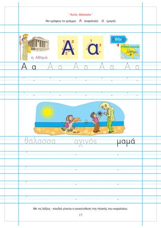 Α
1 2
3
“ Αντίο, θάλασσα ”
Να γράψεις το γράμμα (κεφαλαίο) (μικρό)
Α α
α ινό α ά
ά ασσα
α α α α α
η θην
Α ά
Αθήνα
ΣΤΕΡΕΑ ΕΛΛΑΔΑ
Α α
θήν
ΣΤΕΡΕΑ ΕΛΛΑΔΑ
α
1
2
17
Με τις λέξεις - κλειδιά γίνεται η ανασύνθεση της πλοκής του κεφαλαίου.
 