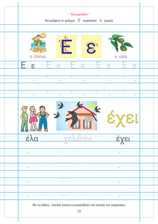 “ Ένα χελιδόνι ”
1
2
3
4
1
ε2
Να γράψεις το γράμμα (κεφαλαίο) (μικρό)
Ε ε
ε ε ε ε ε
έ ει
η λιά
ε
η λ νη
Ε έ
έ α ε ι όνι έ ει
20
Με τις λέξεις - κλειδιά γίνεται η ανασύνθεση της πλοκής του κεφαλαίου.
 