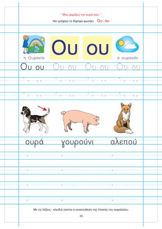 ου
Ου
“ Μου χαρίζεις την ουρά σου; ”
ου ά ου ούνι α επού
Να γράψεις το δίψηφο φωνήεν ,
Ου ου
ου
υ ου
υ ου
υ ου
υ
η ρανία
Ου ο ρανό
ου
46
Με τις λέξεις - κλειδιά γίνεται η ανασύνθεση της πλοκής του κεφαλαίου.
 