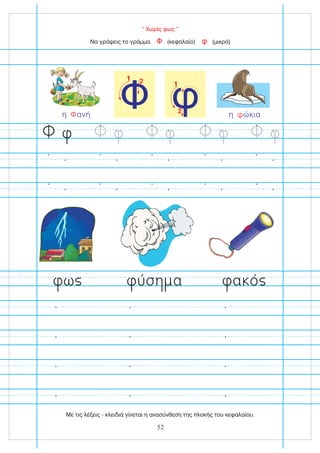 Φ
1 2 1
2
“ Χωρίς φως ”
ω ύσ α
Να γράψεις το γράμμα (κεφαλαίο) (μικρό)
Φ φ
α ό
η ώκια
φ
η ανή
Φ
52
Με τις λέξεις - κλειδιά γίνεται η ανασύνθεση της πλοκής του κεφαλαίου.
 