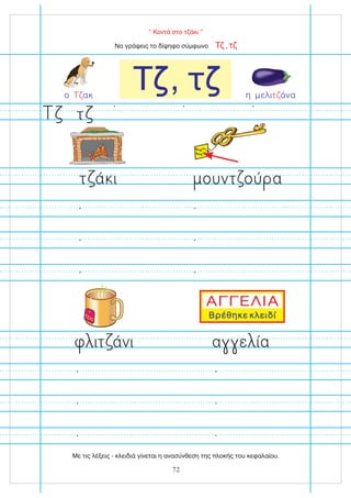 Βρέθηκε κλειδί
ΑΓΓΕΛΙΑ
“ Κοντά στο τζάκι ”
Να γράψεις το δίψηφο σύμφωνο ,
Τζ τζ
Τ , τ
τ
η μελι άνα
τζ
ο ακ
Τζ
ιτ άνι α ε ία
τ ά ι ουντ ού α
72
Με τις λέξεις - κλειδιά γίνεται η ανασύνθεση της πλοκής του κεφαλαίου.
ΤΣΑΪ
 