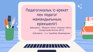 Педагогикалық іс-әрекет
пен педагог
мамандығының
ерекшелігі
Дайындаған : Ибадулла Назгүл, Ихсанова Ақбота,
Сагидуллаева Жансая (БК-3)
Қабылдаған: п.ғ.к. Курсабаев Мухамедрахим
 