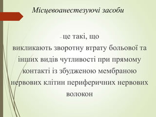 Місцевоанестезуючі засоби
– це такі, що
викликають зворотну втрату больової та
інших видів чутливості при прямому
контакті із збудженою мембраною
нервових клітин периферичних нервових
волокон
 