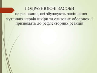 ПОДРАЗНЮЮЧІ ЗАСОБИ
– це речовини, які збуджують закінчення
чутливих нервів шкіри та слизових оболонок і
призводять до рефлекторних реакцій
 