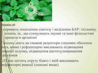 Механізм дії:
- сприяють посиленню синтезу і виділення БАР: гістаміну,
кінінів, ін., що стимулюють імунні та інші фізіологічні
процеси в організмі
Гіркоти діють на смакові рецептори слизових оболонок
рота, язика і рефлекторно викликають підвищення
секреції шлунку, підвищення апетиту,покращення
травлення
-ЛЗ, що містять отруту бджіл і змій викликають
рефлекторні реакції (описані вище)
 