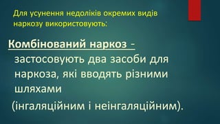 Для усунення недоліків окремих видів
наркозу використовують:
Комбінований наркоз -
застосовують два засоби для
наркоза, які вводять різними
шляхами
(інгаляційним і неінгаляційним).
 