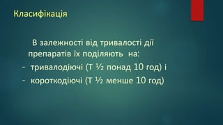 Класифікація
В залежності від тривалості дії
препаратів їх поділяють на:
- тривалодіючі (Т ½ понад 10 год) і
- короткодіючі (Т ½ менше 10 год)
 