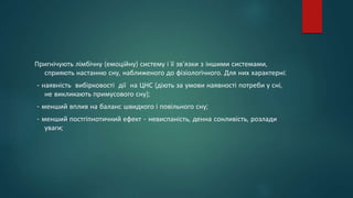 Пригнічують лімбічну (емоційну) систему і її зв'язки з іншими системами,
сприяють настанню сну, наближеного до фізіологічного. Для них характерні:
- наявність вибірковості дії на ЦНС (діють за умови наявності потреби у сні,
не викликають примусового сну);
- менший вплив на баланс швидкого і повільного сну;
- менший постгіпнотичний ефект - невиспаність, денна сонливість, розлади
уваги;
 