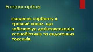 Ентеросорбція
введення сорбенту в
травний канал, що
забезпечує дезінтоксикацію
ксенобіотиків та ендогенних
токсинів.
 