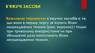 В’ЯЖУЧІ ЗАСОБИ
Важливою перевагою в’яжучих засобів є те,
що вони в першу чергу зв’язують білки
пошкоджених тканин (ран, виразок) і тільки
при тривалому використанні чи при
збільшенні дози коагулюють білки
неушкоджених тканин.
 