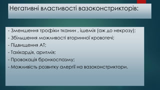 Негативні властивості вазоконстрикторів:
- Зменшення трофіки тканин , ішемія (аж до некрозу);
- Збільшення можливості вторинної кровотечі;
- Підвищення АТ;
- Тахікардія, аритмія;
- Провокація бронхоспазму;
- Можливість розвитку алергії на вазоконстриктори.
 