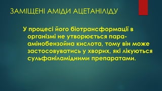 ЗАМІЩЕНІ АМІДИ АЦЕТАНІЛІДУ
У процесі його біотрансформації в
організмі не утворюється пара-
амінобензойна кислота, тому він може
застосовуватись у хворих, які лікуються
сульфаніламідними препаратами.
 