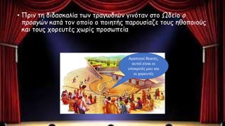 • Πριν τη διδασκαλία των τραγωδιών γινόταν στο Ωδείο ο
προαγών κατά τον οποίο ο ποιητής παρουσίαζε τους ηθοποιούς
και τους χορευτές χωρίς προσωπεία
Αγαπητοί θεατές,
αυτοί είναι οι
υποκριτές μου και
οι χορευτές
 