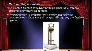 • Μετά το τέλος των αγώνων :
Οι νικητές ποιητές στεφανώνονταν με κισσό και οι χορηγοί
έπαιρναν έναν χορηγικό τρίπους
Αναγράφονταν τα ονόματα των ποιητών, χορηγών και
υποκριτών σε πλάκες και γινόταν η κατάθεση τους στο δημόσιο
αρχείο
 