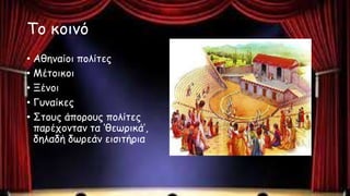 Το κοινό
• Αθηναίοι πολίτες
• Μέτοικοι
• Ξένοι
• Γυναίκες
• Στους άπορους πολίτες
παρέχονταν τα ‘θεωρικά’,
δηλαδή δωρεάν εισιτήρια
 