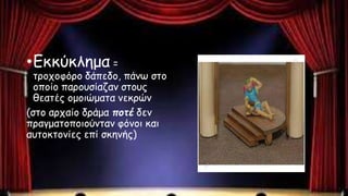 •Εκκύκλημα =
τροχοφόρο δάπεδο, πάνω στο
οποίο παρουσίαζαν στους
θεατές ομοιώματα νεκρών
(στο αρχαίο δράμα ποτέ δεν
πραγματοποιούνταν φόνοι και
αυτοκτονίες επί σκηνής)
 