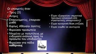 Οι υποκριτές ήταν
• Τρεις (3)
• Άντρες
• Επαγγελματίες, έπαιρναν
μισθό
• Κυρίως Αθηναίοι πολίτες
• Φορούσαν προσωπεία
• Ντυμένοι με πολυτέλεια, με
ενδυμασία ανάλογη προς το
πρόσωπο που υποδύονταν
• Φορούσαν στα πόδια
κοθόρνους
• Είχαν εξασφαλίσει σημαντικά
προνόμια (απαλλαγή από
στρατιωτικές υποχρεώσεις)
• Είχαν κοινωνική θέση επίζηλη
• Είχαν ενωθεί σε συντεχνία
 