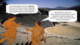 Είναι επηρεασμένος από τους σοφιστές.
Αυτούς που ευθύνονται για την κατρακύλα
της πόλης μας. Κάποτε υπήρχε σεβασμός
στους μεγαλύτερους και στους άρχοντες
Μας έδειξαν ότι πρέπει να
εμπιστευόμαστε τη λογική μας, ότι όλοι,
φτωχοί και πλούσιοι, μπορούν να
διοικήσουν την πόλη, ότι δίκιο και άδικο
είναι έννοιες σχετικές
 