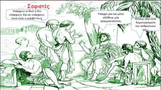 Σοφιστές
Υπάρχουν οι θεοί ή δεν
υπάρχουν; Και αν υπάρχουν,
ποια είναι η μορφή τους;
Υπάρχει μία και μόνο
αλήθεια, μία
πραγματικότητα;
Μήπως όλα είναι
δημιουργήματα
του ανθρώπινου
νου;;
 