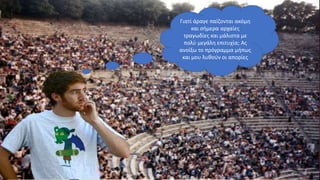Γιατί άραγε παίζονται ακόμη
και σήμερα αρχαίες
τραγωδίες και μάλιστα με
πολύ μεγάλη επιτυχία; Ας
ανοίξω το πρόγραμμα μήπως
και μου λυθούν οι απορίες
 