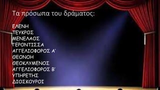 Τα πρόσωπα του δράματος:
ΕΛΕΝΗ
ΤΕΥΚΡΟΣ
ΜΕΝΕΛΑΟΣ
ΓΕΡΟΝΤΙΣΣΑ
ΑΓΓΕΛΙΟΦΟΡΟΣ Α’
ΘΕΟΝΟΗ
ΘΕΟΚΛΥΜΕΝΟΣ
ΑΓΓΕΛΙΟΦΟΡΟΣ Β’
ΥΠΗΡΕΤΗΣ
ΔΙΟΣΚΟΥΡΟΙ
 