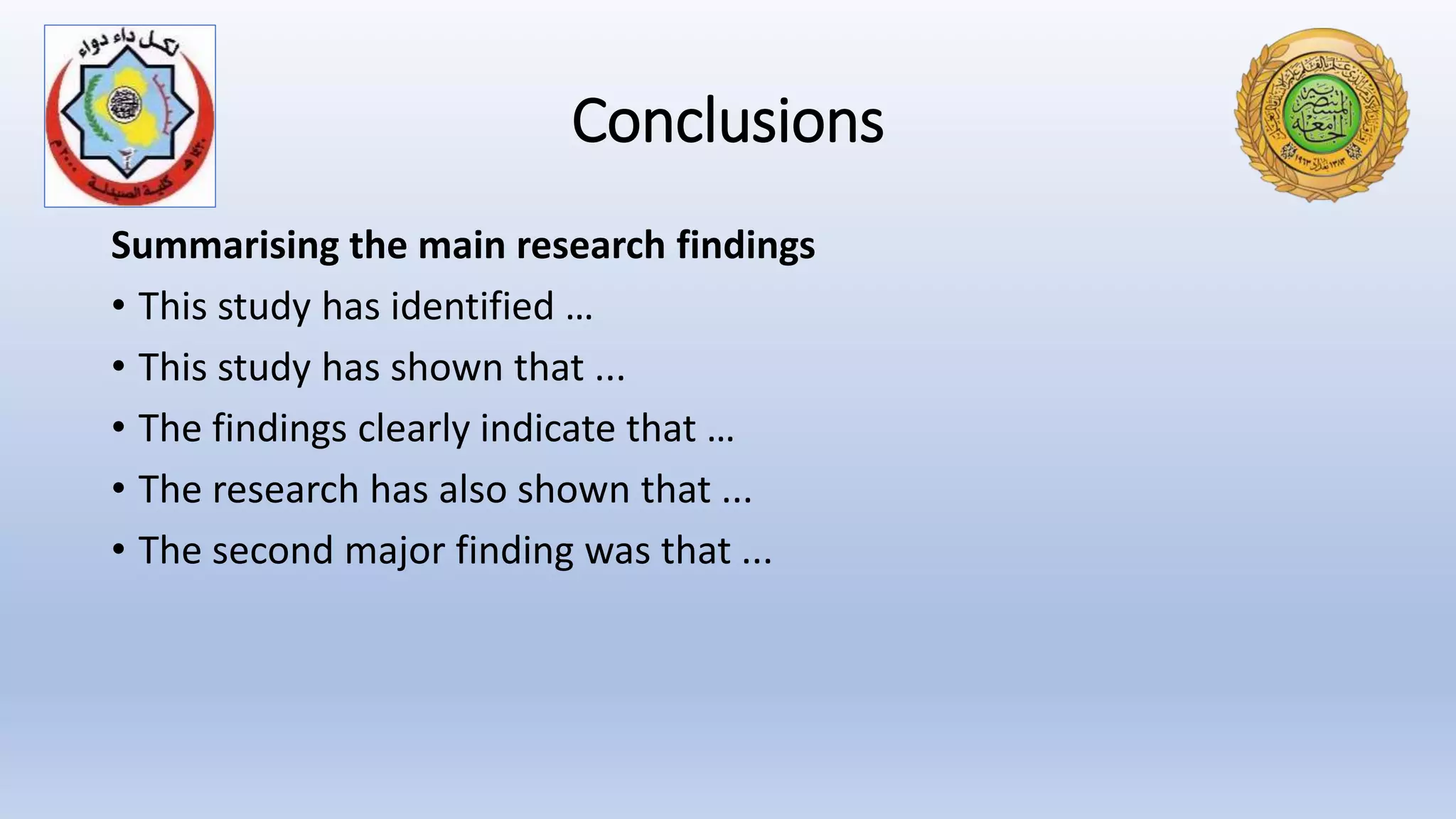 Conclusions
Summarising the main research findings
• This study has identified …
• This study has shown that ...
• The findings clearly indicate that …
• The research has also shown that ...
• The second major finding was that ...
 