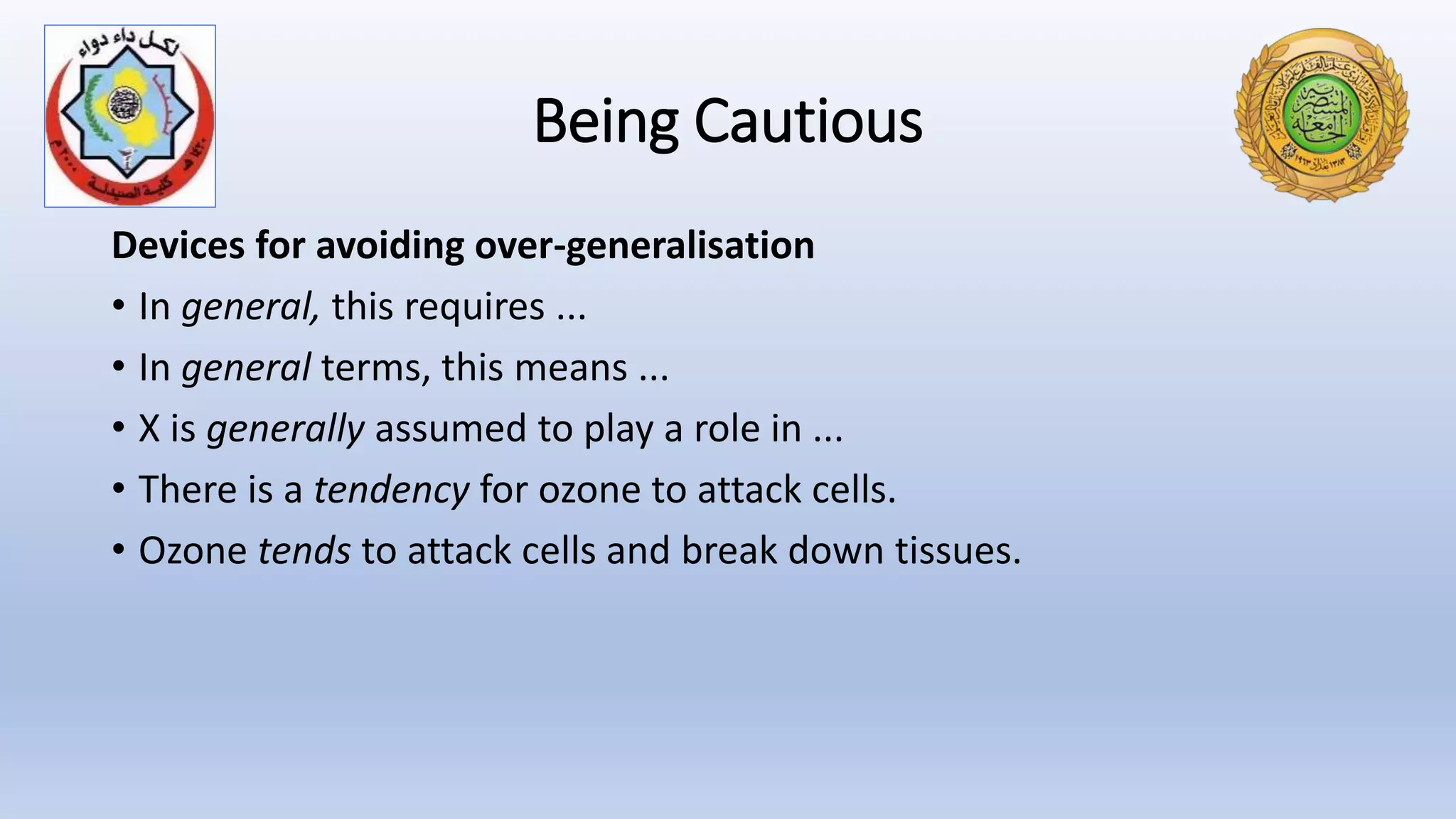 Being Cautious
Devices for avoiding over-generalisation
• In general, this requires ...
• In general terms, this means ...
• X is generally assumed to play a role in ...
• There is a tendency for ozone to attack cells.
• Ozone tends to attack cells and break down tissues.
 