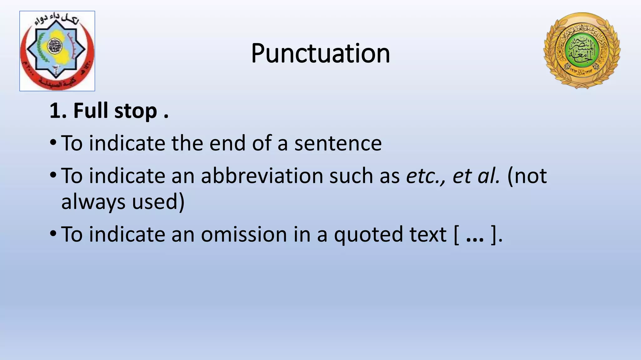 Punctuation
1. Full stop .
• To indicate the end of a sentence
• To indicate an abbreviation such as etc., et al. (not
always used)
• To indicate an omission in a quoted text [ ... ].
 