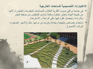 ‫الخارجية‬ ‫للساحات‬ ‫التصميمية‬ ‫االعتبارات‬
•
‫في‬
‫أل‬ ‫والخضراء‬ ‫المفتوحة‬ ‫للمساحات‬ ‫الطالب‬ ‫أكثرية‬ ‫صوت‬ ‫بركلي‬ ‫جامعة‬
‫نها‬
‫ضغ‬ ‫من‬ ‫للتخلص‬ ‫مناسب‬ ً‫ا‬‫ومكان‬ ً‫ا‬‫متنفس‬ ‫وتعتبر‬ ‫البيئة‬ ‫طبيعة‬ ‫من‬
‫العمل‬ ‫ط‬
‫االسترخاء‬ ‫و‬ ‫الراحة‬ ‫على‬ ‫فيها‬ ‫الفرد‬ ‫وليحصل‬ ‫والدراسة‬
.
•
‫نوعها‬ ‫من‬ ‫وفريدة‬ ‫وجذابة‬ ‫طبيعية‬ ‫خصائص‬ ‫استخدام‬
.
‫مثل‬
(
‫الصغي‬ ‫األنهار‬
،‫رة‬
‫األشجار‬ ،‫البرك‬
.)
 